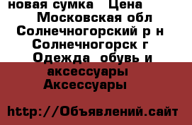 новая сумка › Цена ­ 1 000 - Московская обл., Солнечногорский р-н, Солнечногорск г. Одежда, обувь и аксессуары » Аксессуары   